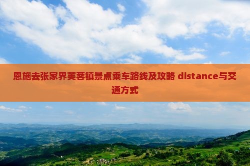 恩施去张家界芙蓉镇景点乘车路线及攻略 distance与交通方式