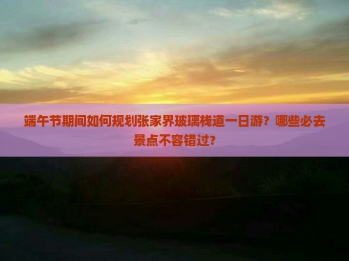 端午节期间如何规划张家界玻璃栈道一日游？哪些必去景点不容错过？