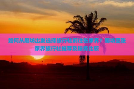 如何从廊坊出发选择旅行社前往张家界？廊坊至张家界旅行社推荐及服务比较