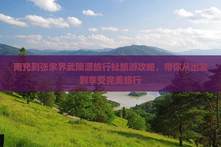 南充到张家界武陵源旅行社旅游攻略，带你从出发到享受完美旅行