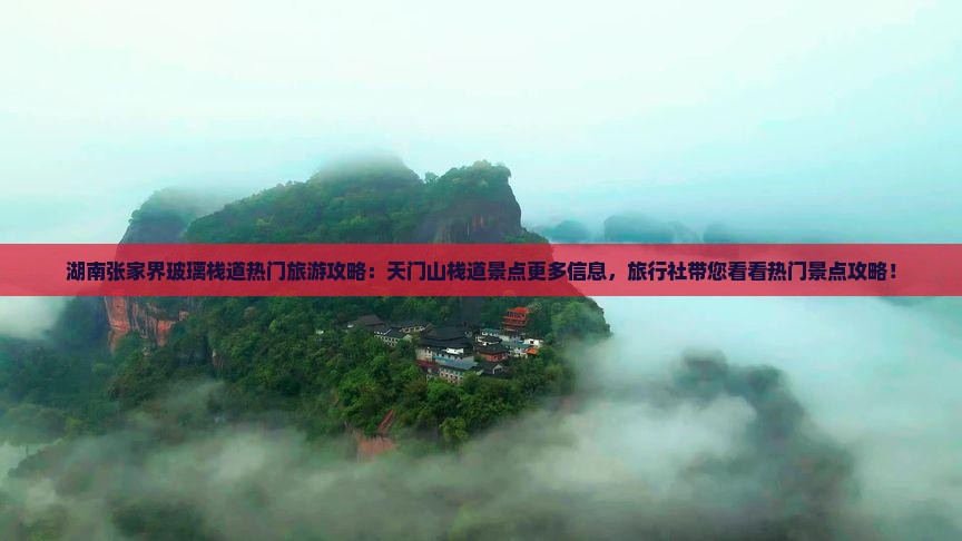 湖南张家界玻璃栈道热门旅游攻略：天门山栈道景点更多信息，旅行社带您看看热门景点攻略！