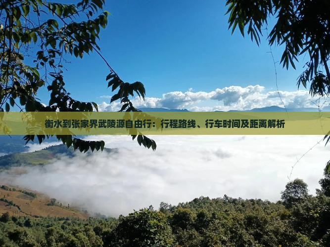 衡水到张家界武陵源自由行：行程路线、行车时间及距离解析