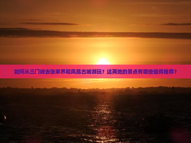 如何从三门峡去张家界和凤凰古城游玩？这两地的景点有哪些值得推荐？