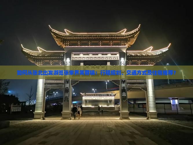 如何从张北出发游览张家界芙蓉镇：行程规划、交通方式及住宿推荐？