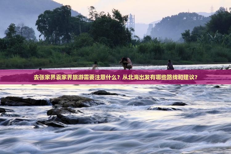 去张家界袁家界旅游需要注意什么？从北海出发有哪些路线和建议？