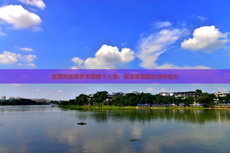 定西到张家界芙蓉镇个人游：探寻芙蓉镇的独特魅力