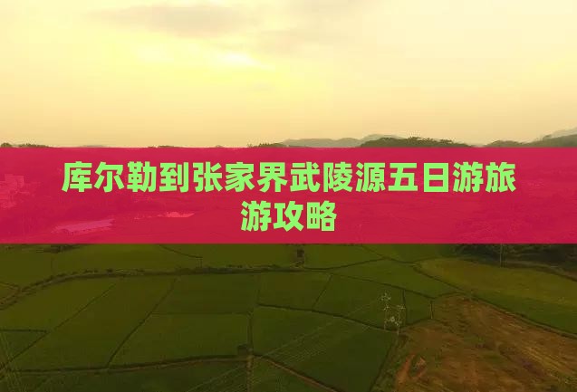 库尔勒到张家界武陵源五日游旅游攻略