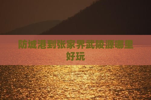 防城港到张家界武陵源哪里好玩