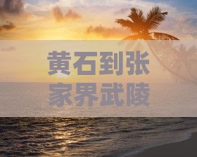 黄石到张家界武陵源七日游深度体验之旅