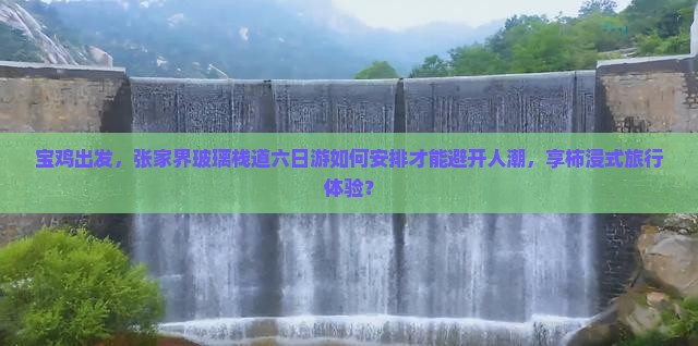 宝鸡出发，张家界玻璃栈道六日游如何安排才能避开人潮，享柿浸式旅行体验？