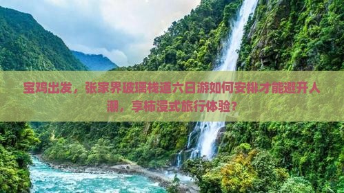 宝鸡出发，张家界玻璃栈道六日游如何安排才能避开人潮，享柿浸式旅行体验？
