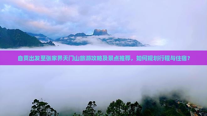 自贡出发至张家界天门山旅游攻略及景点推荐，如何规划行程与住宿？