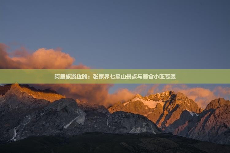 阿里旅游攻略：张家界七星山景点与美食小吃专题