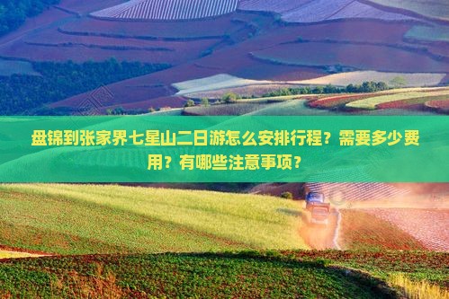 盘锦到张家界七星山二日游怎么安排行程？需要多少费用？有哪些注意事项？