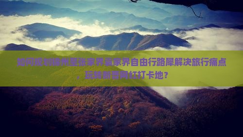 如何规划锦州至张家界袁家界自由行路犀解决旅行痛点，玩转新晋网红打卡地？