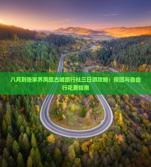 八月到张家界凤凰古城旅行社三日游攻略：报团与自由行花费指南
