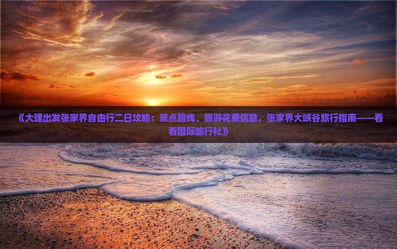 《大理出发张家界自由行二日攻略：景点路线、旅游花费信息，张家界大峡谷旅行指南——看看国际旅行社》