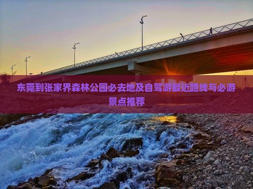 东莞到张家界森林公园必去地及自驾游最近路线与必游景点推荐