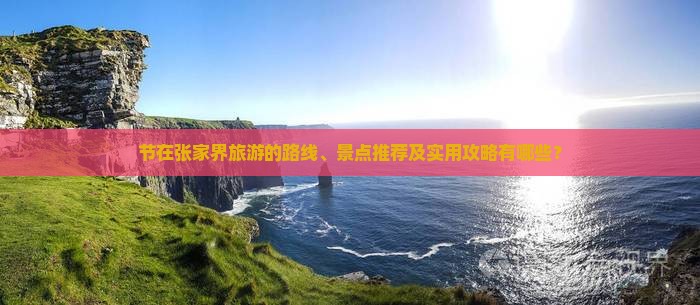 节在张家界旅游的路线、景点推荐及实用攻略有哪些？