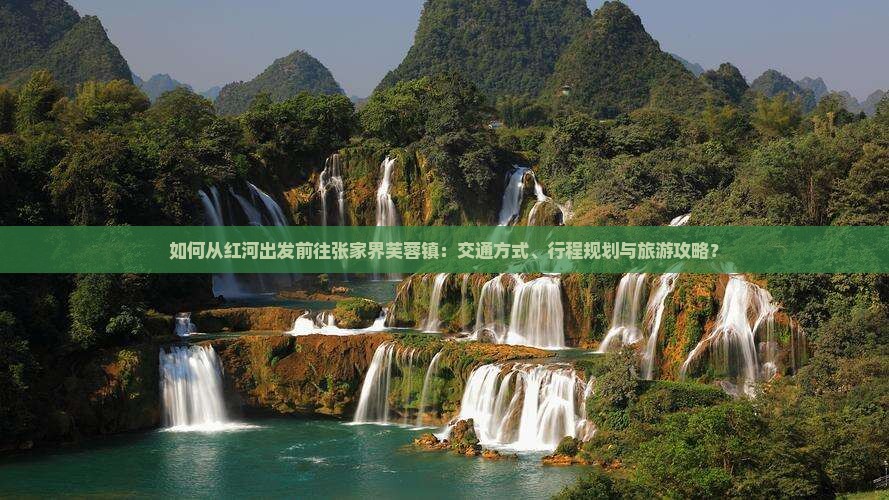 如何从红河出发前往张家界芙蓉镇：交通方式、行程规划与旅游攻略？