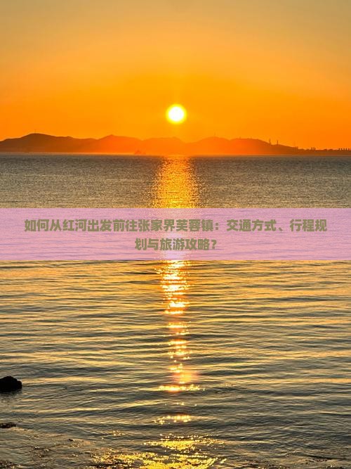 如何从红河出发前往张家界芙蓉镇：交通方式、行程规划与旅游攻略？