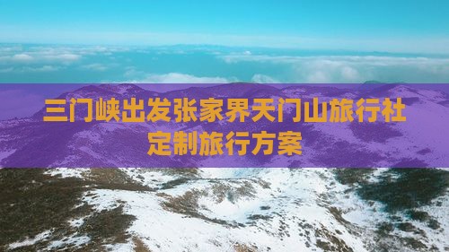 三门峡出发张家界天门山旅行社定制旅行方案