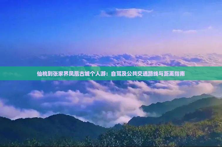 仙桃到张家界凤凰古城个人游：自驾及公共交通路线与距离指南