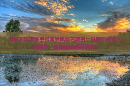 如何实现玉溪至张家界凤凰古城的一日游？避开人潮拥挤，体验地道湘西风情！