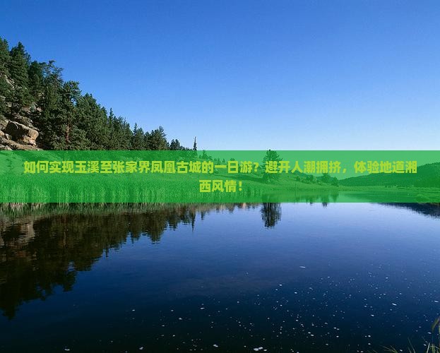 如何实现玉溪至张家界凤凰古城的一日游？避开人潮拥挤，体验地道湘西风情！