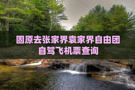 固原去张家界袁家界自由团自驾飞机票查询