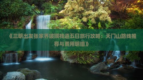 《三明出发张家界玻璃栈道五日旅行攻略：天门山路线推荐与费用明细》