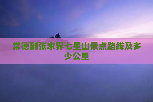 常德到张家界七星山景点路线及多少公里