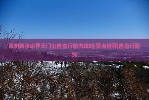 赣州到张家界天门山自由行旅游攻略|景点推荐|自由行路线