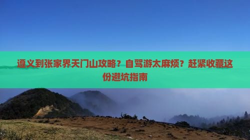 遵义到张家界天门山攻略？自驾游太麻烦？赶紧收藏这份避坑指南