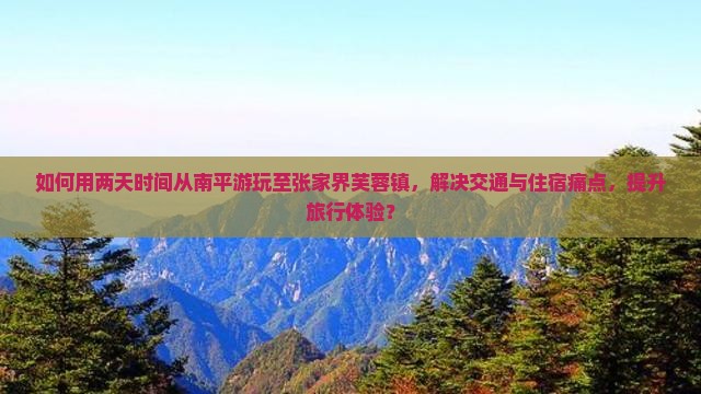 如何用两天时间从南平游玩至张家界芙蓉镇，解决交通与住宿痛点，提升旅行体验？