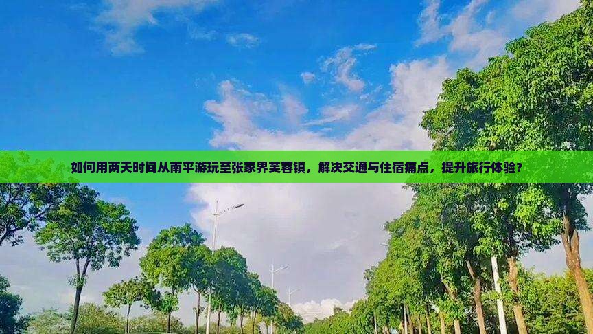 如何用两天时间从南平游玩至张家界芙蓉镇，解决交通与住宿痛点，提升旅行体验？