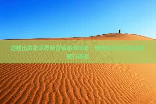 楚雄出发张家界芙蓉镇旅游攻略:精选旅行社打造完美旅行体验 楚雄出发张家界芙蓉镇旅游攻略:精选旅行社打造完美旅行体验