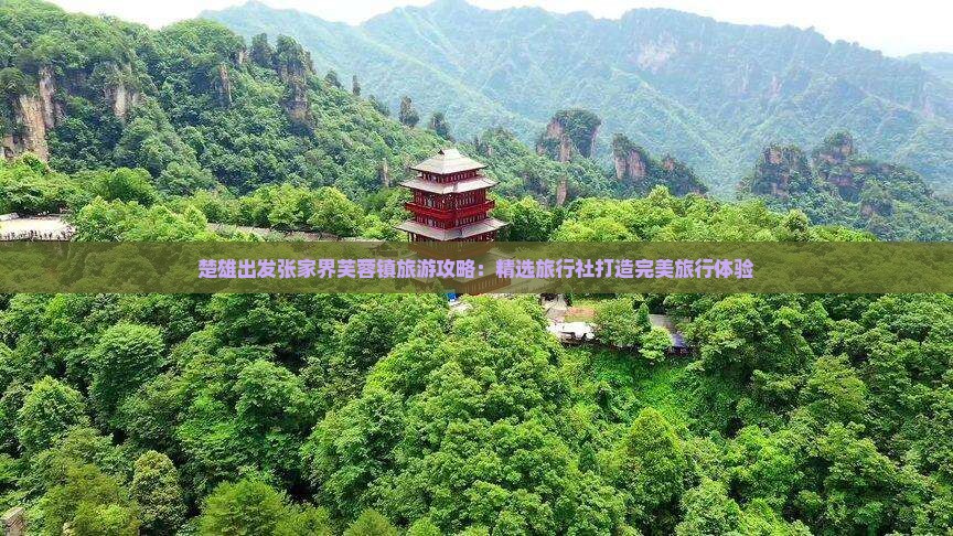 楚雄出发张家界芙蓉镇旅游攻略:精选旅行社打造完美旅行体验 楚雄出发张家界芙蓉镇旅游攻略:精选旅行社打造完美旅行体验