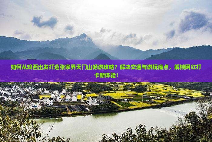 如何从鸡西出发打造张家界天门山畅游攻略？解决交通与游玩痛点，解锁网红打卡新体验！