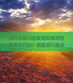如何从银川出发轻松畅游张家界天门山？解密旅行痛点，掌握最新出行攻略！