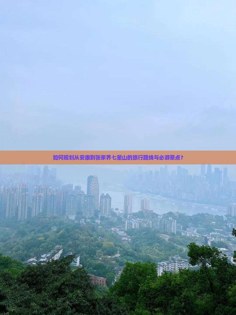 如何规划从安康到张家界七星山的旅行路线与必游景点？