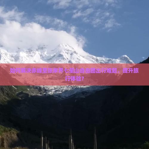 如何解决赤峰至张家界七星山自由团出行难题，提升旅行体验？