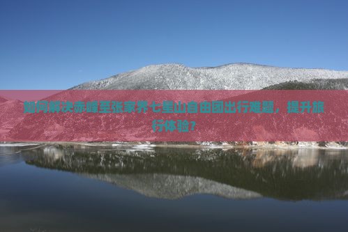 如何解决赤峰至张家界七星山自由团出行难题，提升旅行体验？