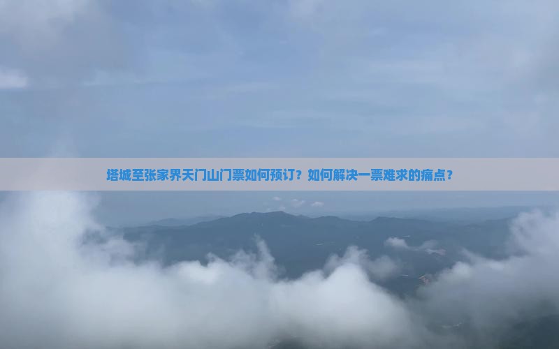 塔城至张家界天门山门票如何预订？如何解决一票难求的痛点？
