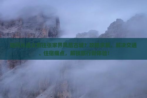 如何从遵义前往张家界凤凰古城？攻略求解，解决交通、住宿痛点，解锁旅行新体验！
