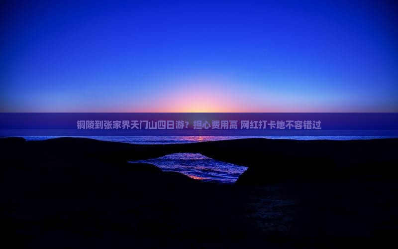 铜陵到张家界天门山四日游？担心费用高+网红打卡地不容错过