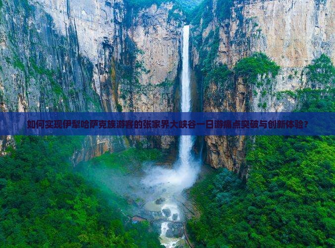 如何实现伊犁哈萨克族游客的张家界大峡谷一日游痛点突破与创新体验？