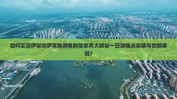如何实现伊犁哈萨克族游客的张家界大峡谷一日游痛点突破与创新体验？