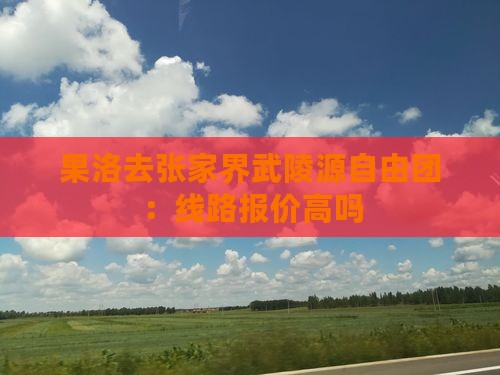 果洛去张家界武陵源自由团：线路报价高吗