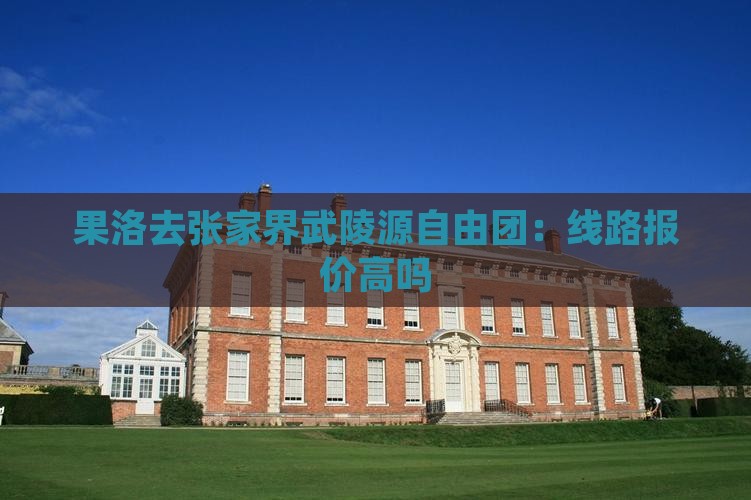 果洛去张家界武陵源自由团：线路报价高吗